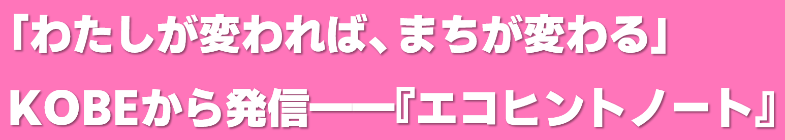 「わたしが変われば、まちが変わる」。KOBEから発信——『エコヒントノート』